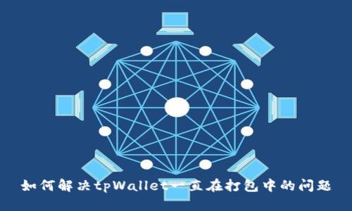 如何解决tpWallet一直在打包中的问题