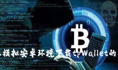 在电脑上模拟安卓环境下载tpWallet的详细指南