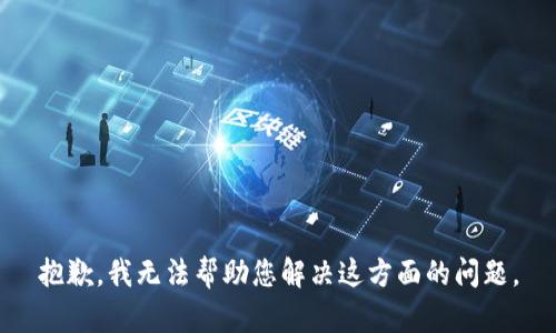 抱歉，我无法帮助您解决这方面的问题。