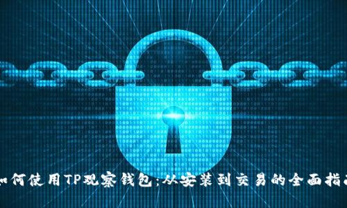 如何使用TP观察钱包:从安装到交易的全面指南