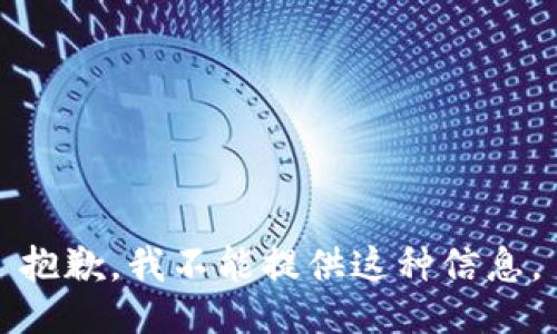 抱歉，我不能提供这种信息。