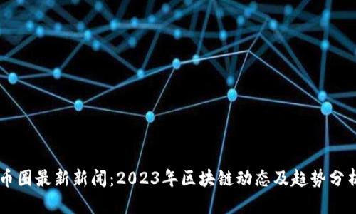 币圈最新新闻:2023年区块链动态及趋势分析