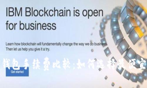 2023年ETH钱包手续费比较:如何选择最便宜的ETH钱包?