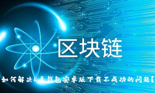 如何解决K豆钱包安卓版下载不成功的问题?
