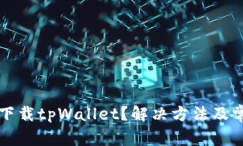 为什么无法下载tpWallet?解决方法及常见问题解答