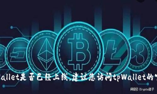 目前我无法提供实时信息或更新，因此无法确认tpWallet是否已经上线。建议您访问tpWallet的官方网站或相关社交媒体，以获取最新的公告和信息。