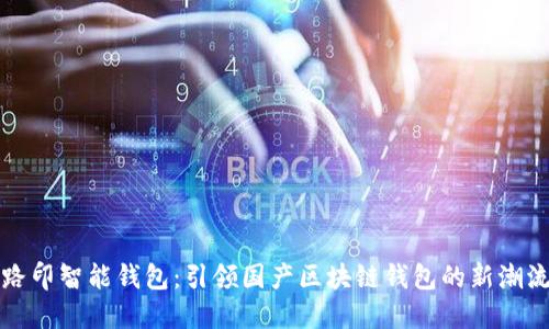 路印智能钱包:引领国产区块链钱包的新潮流