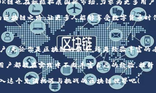   深入了解OK链：玩转区块链的新模式与激情 / 

 guanjianci 区块链, OK链, 加密货币, 用户体验 /guanjianci 

什么是OK链？

在科技迅猛发展的今天，区块链技术已经逐渐走入了人们的视野。而OK链作为其中的亮眼新星，它不仅吸引着投资者的目光，更为普通用户提供了一种全新的数字货币体验。简单来说，OK链是一种基于区块链技术的加密货币平台，致力于打造去中心化、安全、高效的交易环境。

OK链的独特卖点

那么，OK链到底有什么独特之处呢？首先，它采用了创新的共识算法，这种算法不仅具备较高的安全性，还提升了交易的效率。其次，OK链平台开放性强，用户可以自行创建和交易智能合约，这为开发者和用户提供了更为广阔的空间。

最重要的是，OK链通过去中心化的方式，确保了用户数据的隐私和安全。这一点在当今的数字交易中显得尤为重要，任何用户的数据都不会被篡改或泄露。由于这些独特的特点，OK链成为了当下区块链领域中不可忽视的一员。

如何开始使用OK链？

如果你想体验OK链的魅力，首先需要创建一个账户。这个过程相对简单，用户只需下载OK链的官方应用程序，并按照提示完成注册。在这里，用户需要提供一些基本信息以保护账户安全，接下来就可以开始探索OK链的世界。

注册成功后，用户可以进行充币操作。用户可通过多种加密货币进行充值，选择适合自己的方式。完成充币后，用户在OK链上就可以进行交易，例如购买代币、参与ICO（初始币发行）等。

使用OK链的智能合约功能

值得一提的是，OK链提供了强大的智能合约功能。智能合约是区块链技术的核心，是一种自动执行、控制或文档合法化的程序。用户可以在OK链上创建自己的智能合约，而不需要依赖第三方进行管理。这不仅提高了交易的透明度，还显著减少了交易的成本。

在开发智能合约之前，用户需要了解基本的编程知识。然而，OK链为用户提供了丰富的开发文档和示例，让用户可以迅速上手。无论是企业应用还是个人项目，OK链的智能合约功能都为开发者提供了无限的创造空间。

参与OK链社区

除了交易和开发，参与OK链社区也是不可忽视的一环。OK链拥有一个充满活力和创造力的社区，用户可以在这里互相交流、分享经验。社区活动丰富，包括线上论坛、线下见面会等，旨在促进用户之间的互动与合作。

加入OK链社区后，用户不仅可以获取最新的市场动态，还能参与到项目的治理中。在这个去中心化的社区中，每一位成员都有发言权，用户的建议和意见将被认真对待，这种亲密的互动使得用户对平台有了更深的认同感。

OK链的风险管理

当然，任何投资行为都存在风险，OK链也不例外。作为一个以区块链为基础的平台，用户在参与时需要特别注意安全性。尤其是在进行资金操作时，务必确认网站的真实性，避免落入钓鱼网站的陷阱。

OK链也为用户提供了多重安全措施，如双重认证、地址白名单等功能。这些措施旨在保护用户的资产安全，提升用户的使用体验。用户在享受OK链带来的便利时，也要时刻保持警惕，确保自身的资产安全不受威胁。

未来展望

随着数字货币生态圈的不断扩展，OK链的未来无疑是充满希望的。更多的新功能即将上线，用户体验会不断。同时，OK链也在积极拓展国际市场，力求为更多用户提供优质的服务。

未来，OK链将逐步实现其“去中心化世界”的愿景。无论是个人投资者还是企业用户，OK链都会提供一条便捷、安全的区块链之路，让更多人能够享受数字货币时代带来的便利。

总结

总的来说，OK链不仅为用户提供了一个安全、高效的交易平台，更以其创新的技术和独特的社区文化吸引了众多用户。无论你是区块链的新手，还是经验丰富的老手，OK链都能为你提供丰富的选择和机遇。

在这个飞速发展的数字时代，拥抱变化，勇敢探索是每一个人的必修课。无论是在OK链上交易、开发或是参与社区，用户都能在实践中不断丰富自己的经验，提升自己的能力。

对于任何想要在数字货币领域寻求突破的人来说，了解和使用OK链，无疑是一个极好的选择。让我们一起勇敢地踏入这个充满机遇与挑战的区块链世界吧！