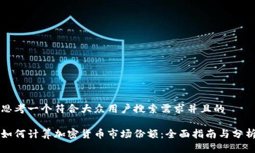 思考一个符合大众用户搜索需求并且的

如何计算加密货币市场份额：全面指南与分析